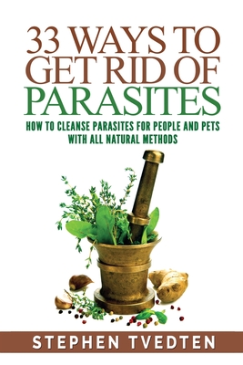 33 Ways To Get Rid of Parasites: How To Cleanse Parasites For People and Pets With All Natural Methods - Tvedten, Stephen