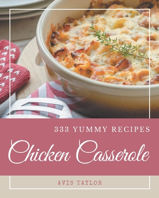 333 Yummy Chicken Casserole Recipes: The Yummy Chicken Casserole Cookbook for All Things Sweet and Wonderful! - Taylor, Avis