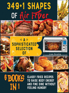 349+1 Shapes of Air Fryer [6 books in 1]: A Sophisticated Selection of Classy Fried Recipes to Raise Body Energy and Fine Dine without Feeling Hungry