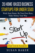 35 Home-Based Business Startups for Under $500: Work from Home, Be Your Own Boss, Make Money Your Way - Find Your Passion!