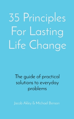 35 Principles For Lasting Life Change: The guide of practical solutions to everyday problems - Akley, Jacob E, and Benson, Michael J