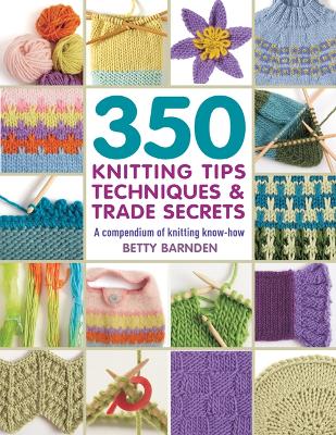 350 Knitting Tips, Techniques & Trade Secrets: A Compendium of Knitting Know-How - Barnden, Betty