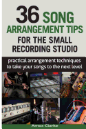 36 Song Arrangement Tips for the Small Recording Studio: Practical Arrangement Tips to Take Your Songs to the Next Level