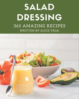 365 Amazing Salad Dressing Recipes: A Salad Dressing Cookbook You Won't be Able to Put Down - Vega, Alice