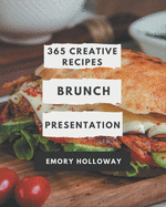 365 Creative Brunch Presentation Recipes: Happiness is When You Have a Brunch Presentation Cookbook!