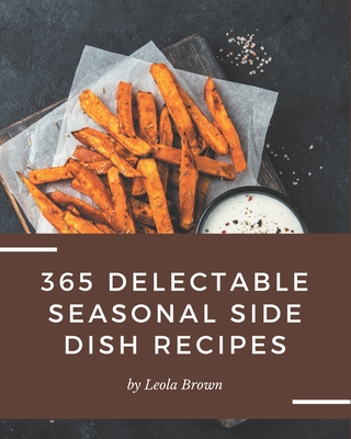 365 Delectable Seasonal Side Dish Recipes: Greatest Seasonal Side Dish Cookbook of All Time - Brown, Leola