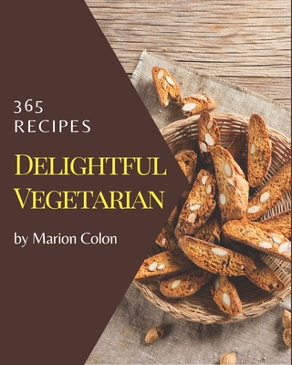 365 Delightful Vegetarian Recipes: The Vegetarian Cookbook for All Things Sweet and Wonderful! - Colon, Marion