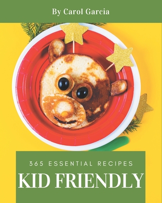 365 Essential Kid Friendly Recipes: Not Just a Kid Friendly Cookbook! - Garcia, Carol
