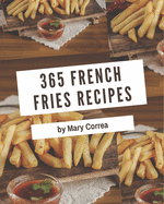 365 French Fries Recipes: The Best French Fries Cookbook that Delights Your Taste Buds