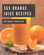 365 Orange Juice Recipes: Save Your Cooking Moments with Orange Juice Cookbook!