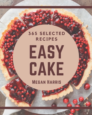 365 Selected Easy Cake Recipes: The Highest Rated Easy Cake Cookbook You Should Read - Harris, Megan