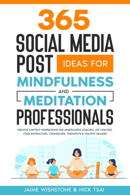 365 Social Media Post Ideas For Mindfulness & Meditation Professionals: Creative Content Inspirations for Mindfulness Coaches, Life Coaches, Yoga Instructors, Counselors, Therapists & Holistic Healers - Tsai, Nick, and Wishstone, Jaime