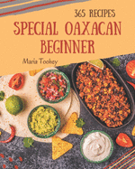 365 Special Oaxacan Beginner Recipes: Happiness is When You Have an Oaxacan Beginner Cookbook!
