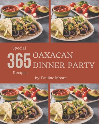 365 Special Oaxacan Dinner Party Recipes: An Oaxacan Dinner Party Cookbook that Novice can Cook - Moore, Pauline