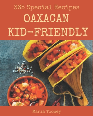 365 Special Oaxacan Kid-Friendly Recipes: Best-ever Oaxacan Kid-Friendly Cookbook for Beginners - Toohey, Maria