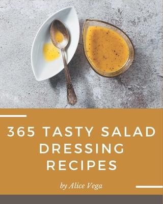 365 Tasty Salad Dressing Recipes: More Than a Salad Dressing Cookbook - Vega, Alice