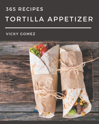 365 Tortilla Appetizer Recipes: A Tortilla Appetizer Cookbook for All Generation - Gomez, Vicky