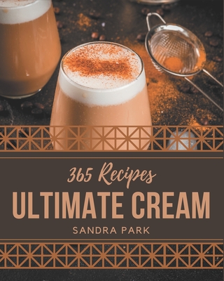 365 Ultimate Cream Recipes: Keep Calm and Try Cream Cookbook - Park, Sandra