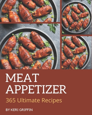 365 Ultimate Meat Appetizer Recipes: A Must-have Meat Appetizer Cookbook for Everyone - Griffin, Keri