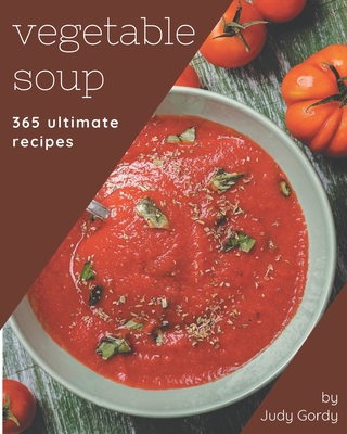 365 Ultimate Vegetable Soup Recipes: The Highest Rated Vegetable Soup Cookbook You Should Read - Gordy, Judy