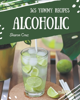 365 Yummy Alcoholic Recipes: The Best Yummy Alcoholic Cookbook that Delights Your Taste Buds - Cruz, Sharon