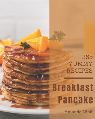 365 Yummy Breakfast Pancake Recipes: Happiness is When You Have a Yummy Breakfast Pancake Cookbook! - Wolf, Amanda