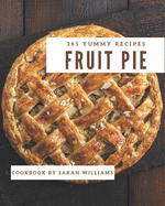 365 Yummy Fruit Pie Recipes: A Yummy Fruit Pie Cookbook for All Generation
