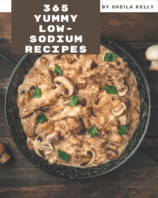365 Yummy Low-Sodium Recipes: Yummy Low-Sodium Cookbook - Where Passion for Cooking Begins - Kelly, Sheila