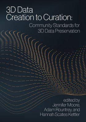 3D Data Creation to Curation:: Community Standards for 3D Data Preservation - Moore, Jennifer (Editor), and Rountrey, Adam (Editor), and Scates Kettler, Hannah (Editor)
