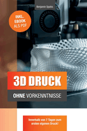 3D Druck Ohne Vorkenntnisse - In 7 Tagen Zum Ersten 3D Druck: Ideen Verwirklichen - Ohne Technisches Know-How
