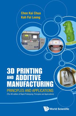 3D Printing and Additive Manufacturing: Principles and Applications (with Companion Media Pack) - Fourth Edition of Rapid Prototyping - Chua, Chee Kai, and Leong, Kah Fai