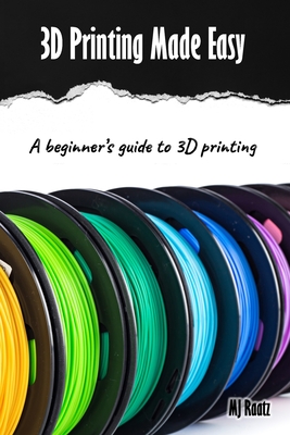 3D Printing Made Easy: A beginner's guide to 3D Printing; Filament, Fixes & Finding Community - Raatz, Mj