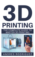 3D Printing: The Complete Beginners Guide to Master 3D Printing