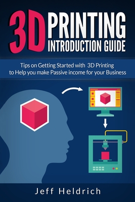 3D Printing: Tips on Getting Started with 3D Printing to Help you make Passive income for your Business - Heldrich, Jeff