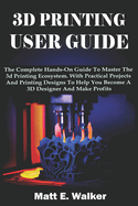 3D Printing User Guide: The Complete Hands-On Guide To Master The 3d Printing Ecosystem. With Practical Projects And Printing Designs To Help You Become A 3D Designer And Make Profits