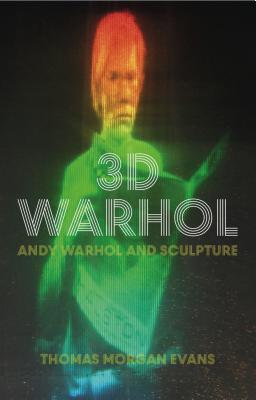 3D Warhol: Andy Warhol and Sculpture - Evans, Thomas Morgan