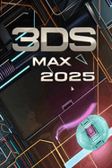 3ds Max 2025: Guide Features, Modeling, Materials, Rendering, Animation, and Workflow Optimization