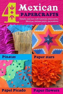 4 Mexican paper crafts: Simple and fun craft tutorials inspired by Mexican Artisan paper decorations: Pinatas, paper stars, papel picado and paper flowers - Olden, Harry, and Deakin, Ellen