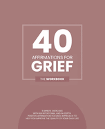 40 Affirmations For Grief: 5 Minute Workbook Exercises For Dealing With Loss Managing Negative Emotions And Thought Patterns The Perfect Workbook