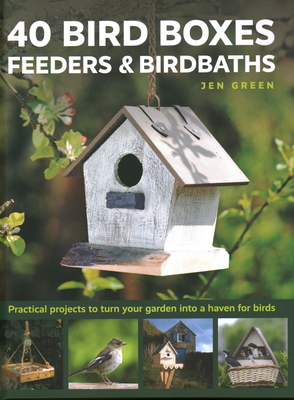 40 Bird Boxes, Feeders & Birdbaths: Practical projects to turn your garden into a haven for birds - Green, Jen