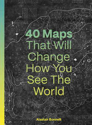 40 Maps That Will Change How You See the World - Bonnett, Alastair, and Barr, Jennifer (Editor)