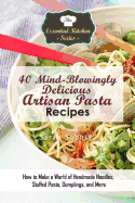 40 Mind-Blowingly Delicious Artisan Pasta Recipes: How to Make a World of Handmade Noodles, Stuffed Pasta, Dumplings, and More