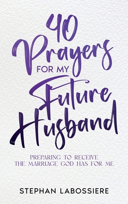 40 Prayers for My Future Husband: Preparing to Receive the Marriage God Has for Me - Labossiere, Stephan, and Speaks, Stephan