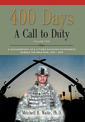 400 DAYS - A Call to Duty: A Documentary of a Citizen-Soldier's Experience During the Iraq War 2008/2009 - Volume 2 - Waite, Ltc Mitchell R, PhD