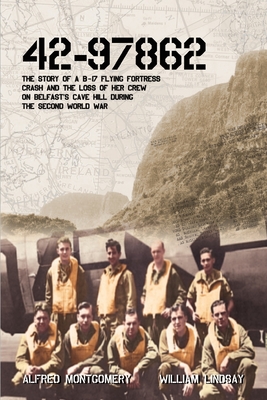 42-97862: The story of a B-17 Flying Fortress crash and the loss of her crew on Belfast's Cave Hill during the second world war - Lindsay, William (Editor), and Montgomery, Alfred