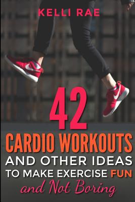 42 Cardio Workouts and Other Ideas To Make Exercise Fun and Not Boring - Rae, Kelli