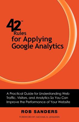 42 Rules for Applying Google Analytics: A practical guide for understanding web traffic, visitors and analytics so you can improve the performance of your website - Sanders, Rob