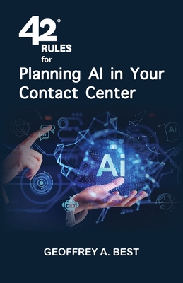 42 Rules for Planning AI in Your Contact Center: An overview of how to plan for artificial intelligence and prepare your data in your contact center - Best, Geoffrey A