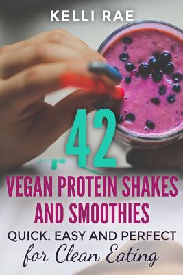 42 Vegan Protein Shakes and Smoothies: Quick, Easy and Perfect for Clean Eating - Rae, Kelli