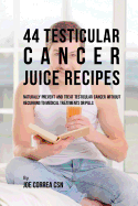 44 Testicular Cancer Juice Recipes: Naturally Prevent and Treat Testicular Cancer Without Recurring to Medical Treatments or Pills